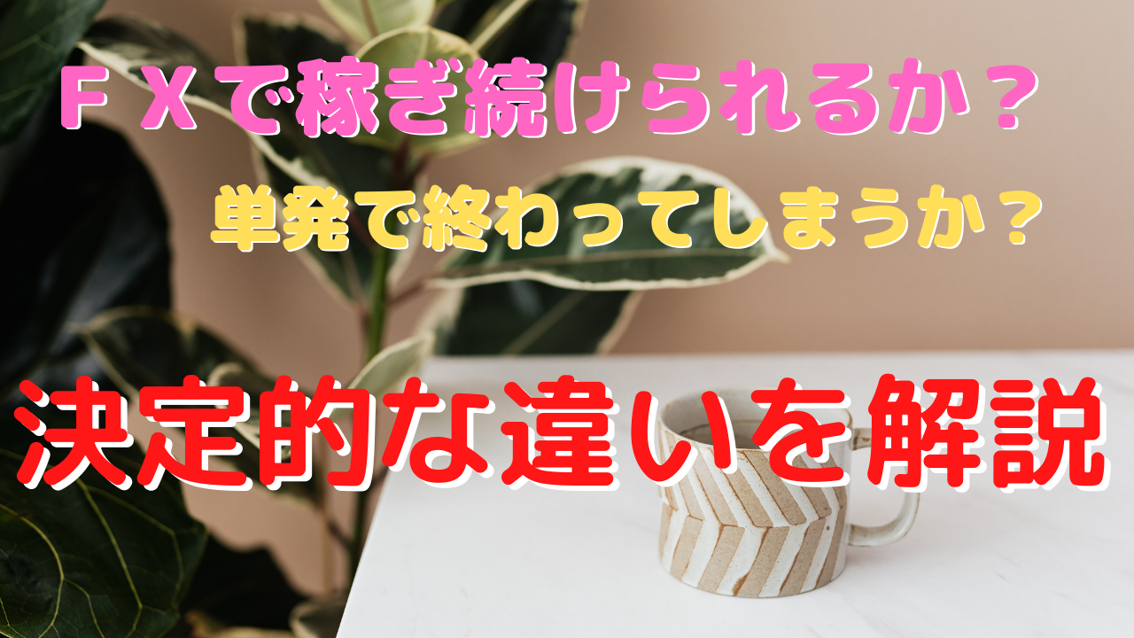 FXで稼ぎ続けられるかどうかの決定的な違いを解説