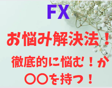 FXお悩み解決法　徹底的に悩むか〇〇を持つ！